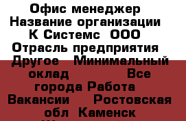 Офис-менеджер › Название организации ­ К Системс, ООО › Отрасль предприятия ­ Другое › Минимальный оклад ­ 20 000 - Все города Работа » Вакансии   . Ростовская обл.,Каменск-Шахтинский г.